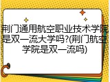 荆门通用航空职业技术学院是双一流大学吗?(荆门航空学院是双一流吗)