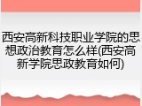 西安高新科技职业学院的思想政治教育怎么样(西安高新学院思政教育如何)