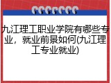 九江理工职业学院有哪些专业，就业前景如何(九江理工专业就业)