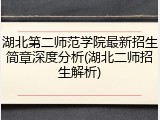 湖北第二师范学院最新招生简章深度分析(湖北二师招生解析)