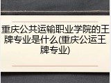 重庆公共运输职业学院的王牌专业是什么(重庆公运王牌专业)