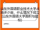 山东外国语职业技术大学占地多少亩，什么情况下成立(山东外国语大学面积与建校)