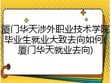 厦门华天涉外职业技术学院毕业生就业大致去向如何(厦门华天就业去向)