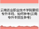 云南农业职业技术学院要招专升本吗，如何参考(云南专升本招生参考)