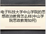 电子科技大学中山学院的思想政治教育怎么样(中山学院思政教育如何)