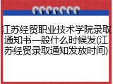 江苏经贸职业技术学院录取通知书一般什么时候发(江苏经贸录取通知发放时间)