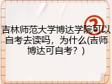 吉林师范大学博达学院可以自考去读吗，为什么(吉师博达可自考？)