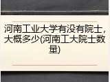 河南工业大学有没有院士，大概多少(河南工大院士数量)