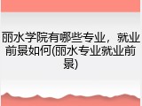 丽水学院有哪些专业，就业前景如何(丽水专业就业前景)