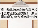 湘中幼儿师范高等专科学校什么专业就业比较好，原因是啥(湘幼师专好就业专业)