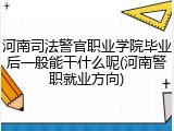 河南司法警官职业学院毕业后一般能干什么呢(河南警职就业方向)
