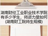 湖南财经工业职业技术学院有多少学生，师资力量如何(湖南财工院师生规模)