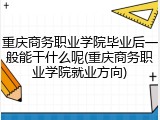 重庆商务职业学院毕业后一般能干什么呢(重庆商务职业学院就业方向)
