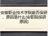 安徽职业技术学院能否保研，原因是什么(安职院保研原因)