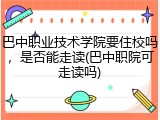 巴中职业技术学院要住校吗，是否能走读(巴中职院可走读吗)