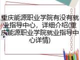 重庆能源职业学院有没有就业指导中心，详细介绍(重庆能源职业学院就业指导中心详情)