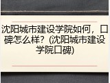 沈阳城市建设学院如何，口碑怎么样？(沈阳城市建设学院口碑)