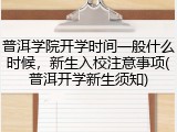 普洱学院开学时间一般什么时候，新生入校注意事项(普洱开学新生须知)