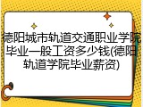 德阳城市轨道交通职业学院毕业一般工资多少钱(德阳轨道学院毕业薪资)