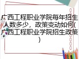 广西工程职业学院每年招生人数多少，政策变动如何(广西工程职业学院招生政策)
