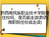 黔西南民族职业技术学院要住校吗，是否能走读(黔西南职院住校或走读)