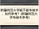 新疆师范大学能不能专接本，如何参考？(新疆师范大学专接本参考)