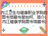 内江卫生与健康职业学院的图书馆藏书量如何，简介(内江健康学院图书馆藏书)