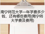 南宁师范大学一年学费多少钱，还有哪些费用(南宁师大学费及费用)
