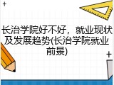 长治学院好不好，就业现状及发展趋势(长治学院就业前景)