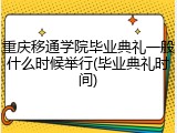 重庆移通学院毕业典礼一般什么时候举行(毕业典礼时间)