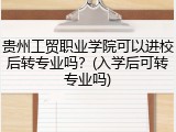 贵州工贸职业学院可以进校后转专业吗？(入学后可转专业吗)