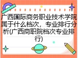 广西国际商务职业技术学院属于什么档次，专业排行分析(广西商职院档次专业排行)