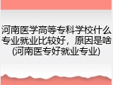 河南医学高等专科学校什么专业就业比较好，原因是啥(河南医专好就业专业)