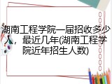 湖南工程学院一届招收多少人，最近几年(湖南工程学院近年招生人数)