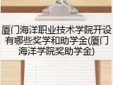 厦门海洋职业技术学院开设有哪些奖学和助学金(厦门海洋学院奖助学金)