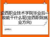 定西职业技术学院毕业后一般能干什么呢(定西职院就业方向)