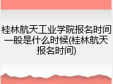 桂林航天工业学院报名时间一般是什么时候(桂林航天报名时间)