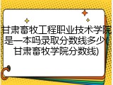 甘肃畜牧工程职业技术学院是一本吗录取分数线多少(甘肃畜牧学院分数线)