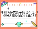 呼和浩特民族学院是不是211或985高校(非211非985)