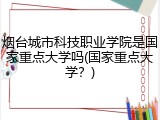 烟台城市科技职业学院是国家重点大学吗(国家重点大学？)