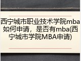西宁城市职业技术学院mba如何申请，是否有mba(西宁城市学院MBA申请)