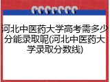 河北中医药大学高考需多少分能录取呢(河北中医药大学录取分数线)