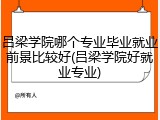 吕梁学院哪个专业毕业就业前景比较好(吕梁学院好就业专业)
