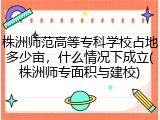 株洲师范高等专科学校占地多少亩，什么情况下成立(株洲师专面积与建校)