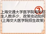 上海交通大学医学院每年招生人数多少，政策变动如何(上海交大医学院招生政策)