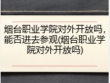 烟台职业学院对外开放吗，能否进去参观(烟台职业学院对外开放吗)