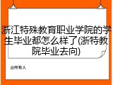 浙江特殊教育职业学院的学生毕业都怎么样了(浙特教院毕业去向)