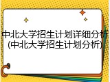 中北大学招生计划详细分析(中北大学招生计划分析)