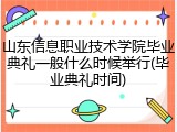 山东信息职业技术学院毕业典礼一般什么时候举行(毕业典礼时间)