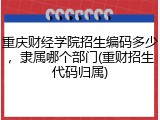 重庆财经学院招生编码多少，隶属哪个部门(重财招生代码归属)